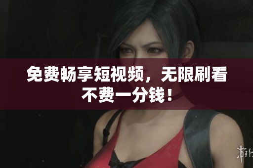 免费畅享短视频，无限刷看不费一分钱！