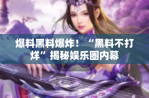 爆料黑料爆炸！“黑料不打烊”揭秘娱乐圈内幕