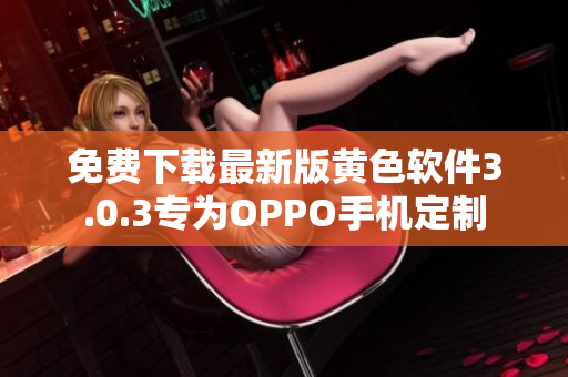 免费下载最新版黄色软件3.0.3专为OPPO手机定制