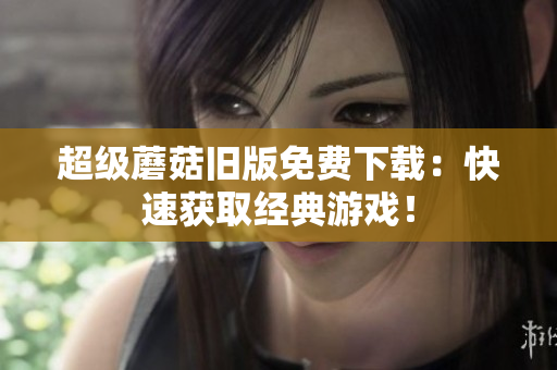 超级蘑菇旧版免费下载：快速获取经典游戏！