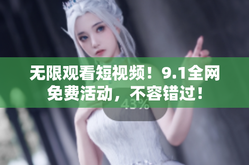 无限观看短视频！9.1全网免费活动，不容错过！
