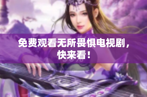 免费观看无所畏惧电视剧，快来看！
