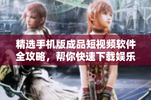 精选手机版成品短视频软件全攻略，帮你快速下载娱乐创作
