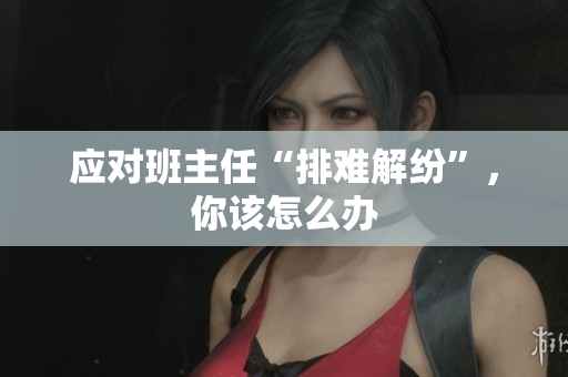 应对班主任“排难解纷”，你该怎么办