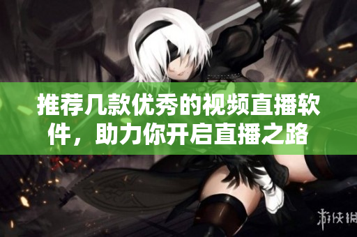 推荐几款优秀的视频直播软件，助力你开启直播之路