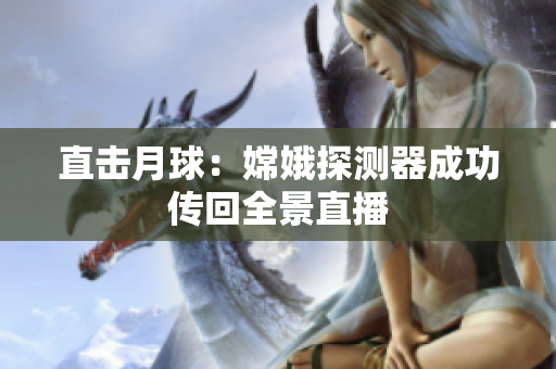 直击月球：嫦娥探测器成功传回全景直播