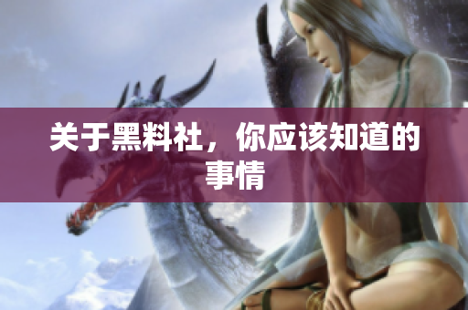 关于黑料社，你应该知道的事情