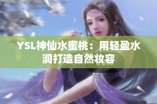 YSL神仙水蜜桃：用轻盈水润打造自然妆容