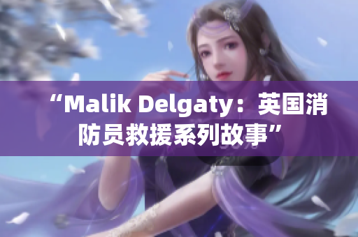 “Malik Delgaty：英国消防员救援系列故事”