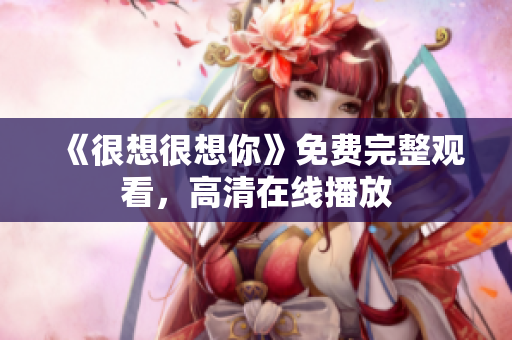 《很想很想你》免费完整观看，高清在线播放