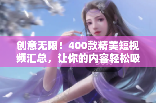 创意无限！400款精美短视频汇总，让你的内容轻松吸睛