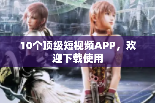 10个顶级短视频APP，欢迎下载使用