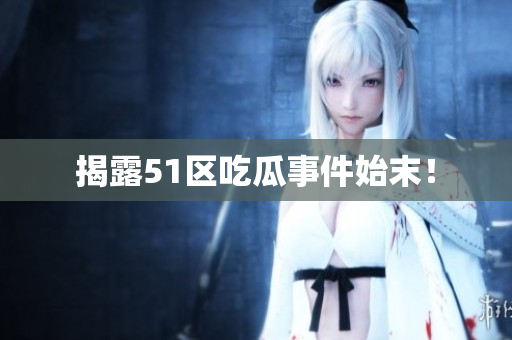 揭露51区吃瓜事件始末！