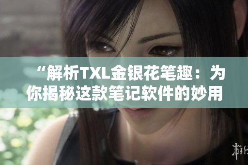 “解析TXL金银花笔趣：为你揭秘这款笔记软件的妙用”