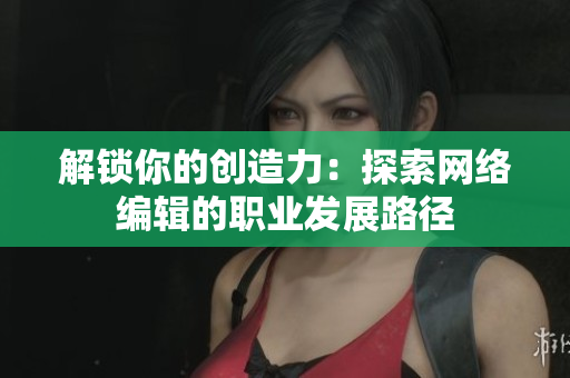 解锁你的创造力：探索网络编辑的职业发展路径