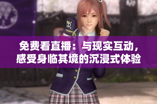 免费看直播：与现实互动，感受身临其境的沉浸式体验!
