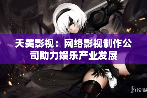天美影视：网络影视制作公司助力娱乐产业发展