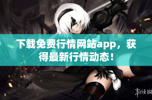 下载免费行情网站app，获得最新行情动态！
