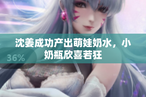 沈姜成功产出萌娃奶水，小奶瓶欣喜若狂