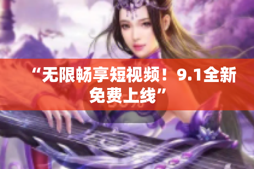 “无限畅享短视频！9.1全新免费上线”