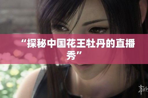 “探秘中国花王牡丹的直播秀”
