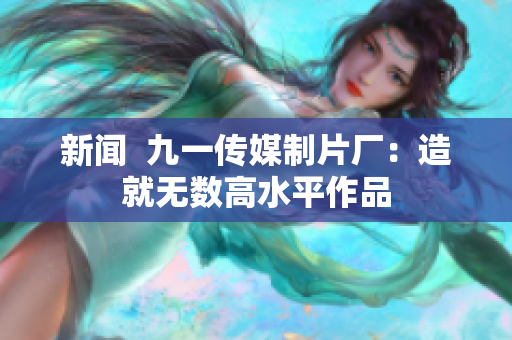 新闻  九一传媒制片厂：造就无数高水平作品