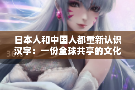 日本人和中国人都重新认识汉字：一份全球共享的文化财富。