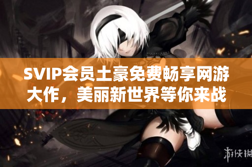 SVIP会员土豪免费畅享网游大作，美丽新世界等你来战！
