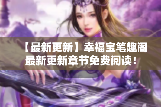 【最新更新】幸福宝笔趣阁最新更新章节免费阅读！