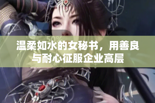 温柔如水的女秘书，用善良与耐心征服企业高层