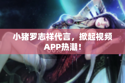小猪罗志祥代言，掀起视频APP热潮！