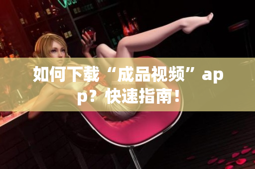 如何下载“成品视频”app？快速指南！