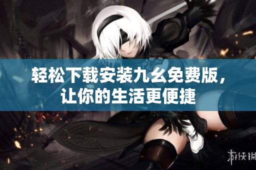 轻松下载安装九幺免费版，让你的生活更便捷