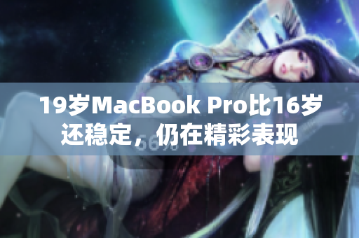 19岁MacBook Pro比16岁还稳定，仍在精彩表现