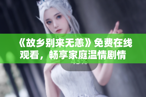《故乡别来无恙》免费在线观看，畅享家庭温情剧情