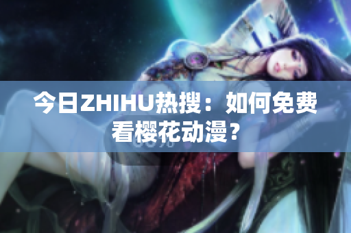 今日ZHIHU热搜：如何免费看樱花动漫？