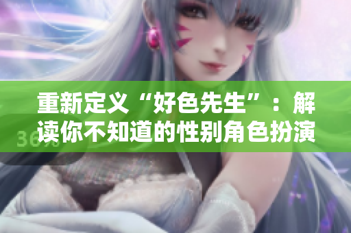 重新定义“好色先生”：解读你不知道的性别角色扮演。