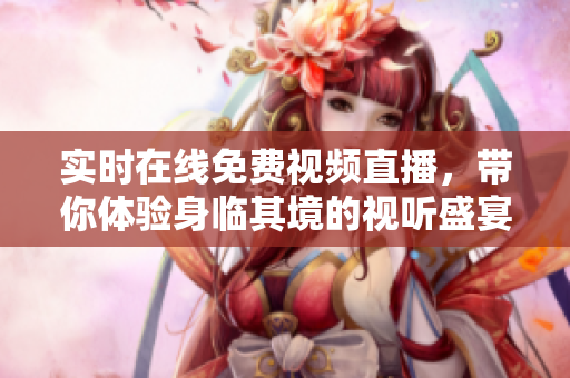 实时在线免费视频直播，带你体验身临其境的视听盛宴！