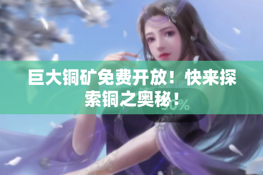 巨大铜矿免费开放！快来探索铜之奥秘！