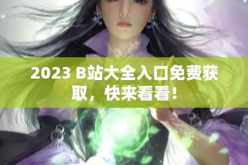 2023 B站大全入口免费获取，快来看看！