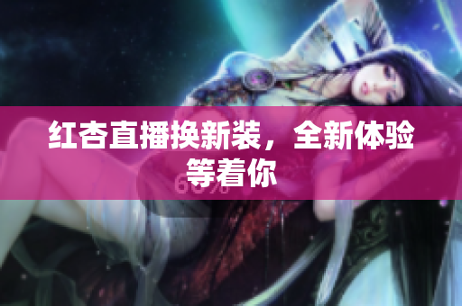 红杏直播换新装，全新体验等着你