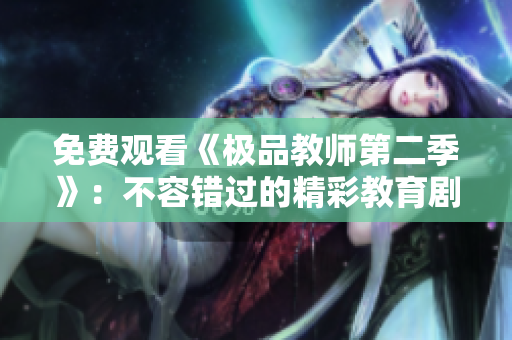 免费观看《极品教师第二季》：不容错过的精彩教育剧
