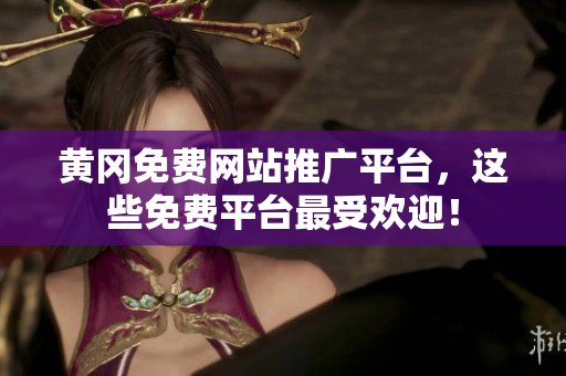 黄冈免费网站推广平台，这些免费平台最受欢迎！