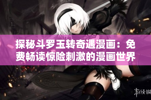 探秘斗罗玉转奇遇漫画：免费畅读惊险刺激的漫画世界