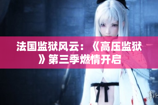 法国监狱风云：《高压监狱》第三季燃情开启