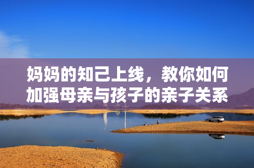 妈妈的知己上线，教你如何加强母亲与孩子的亲子关系