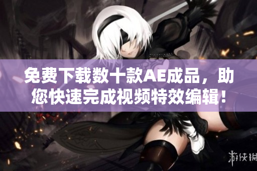 免费下载数十款AE成品，助您快速完成视频特效编辑！