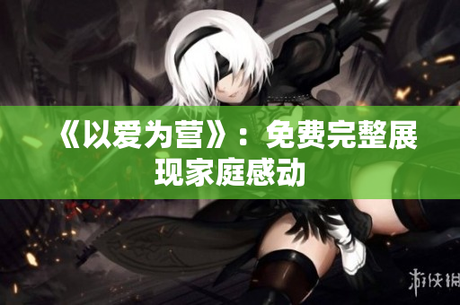 《以爱为营》：免费完整展现家庭感动