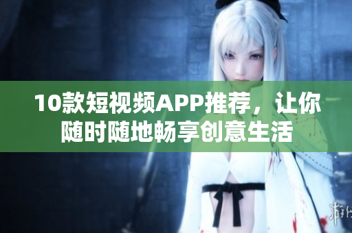 10款短视频APP推荐，让你随时随地畅享创意生活