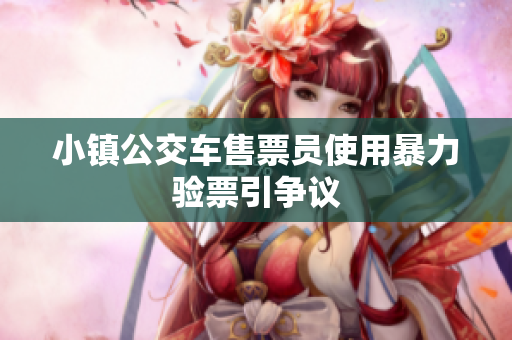 小镇公交车售票员使用暴力验票引争议